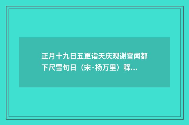 正月十九日五更诣天庆观谢雪闻都下尺雪旬日（宋·杨万里）释义及解释