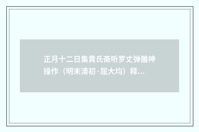 正月十二日集黄氏斋听罗丈弹雒神操作（明末清初·屈大均）释义及解释