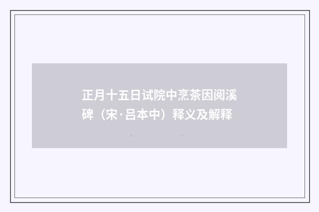 正月十五日试院中烹茶因阅溪碑（宋·吕本中）释义及解释