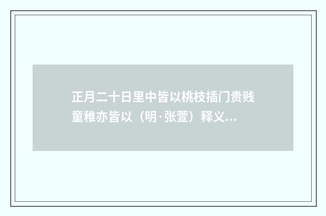 正月二十日里中皆以桃枝插门贵贱童稚亦皆以（明·张萱）释义及解释