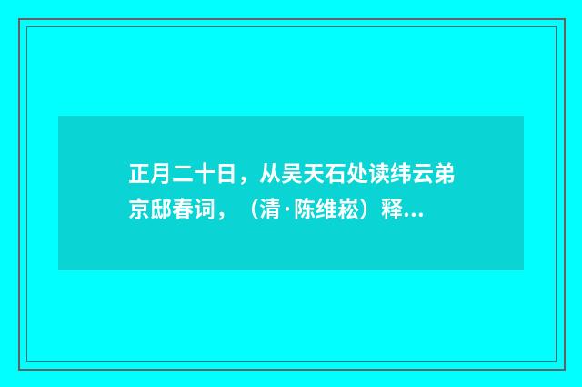 正月二十日，从吴天石处读纬云弟京邸春词，（清·陈维崧）释义及解释