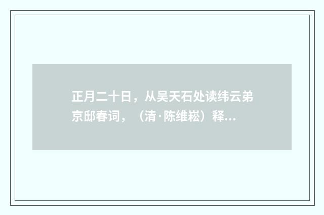 正月二十日，从吴天石处读纬云弟京邸春词，（清·陈维崧）释义及解释