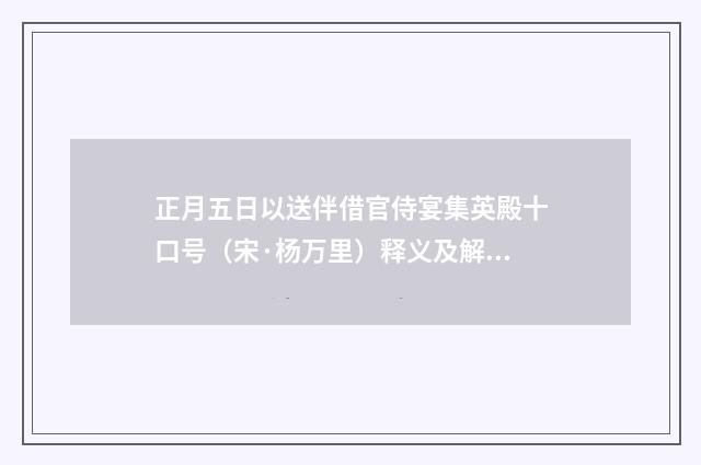 正月五日以送伴借官侍宴集英殿十口号（宋·杨万里）释义及解释