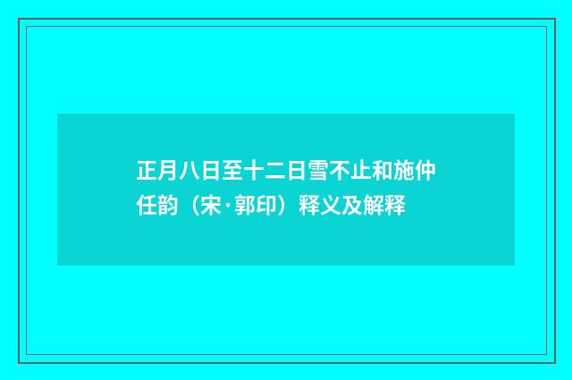 正月八日至十二日雪不止和施仲任韵（宋·郭印）释义及解释