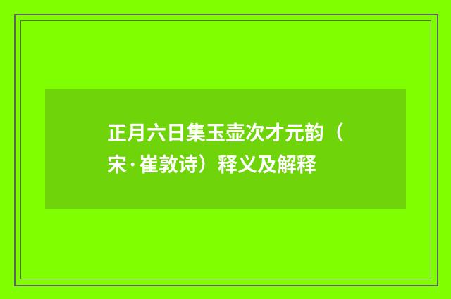 正月六日集玉壶次才元韵（宋·崔敦诗）释义及解释