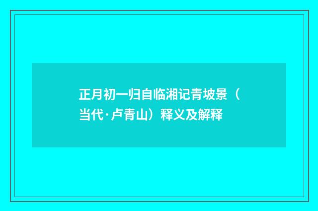 正月初一归自临湘记青坡景（当代·卢青山）释义及解释