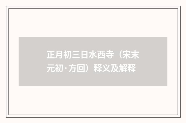 正月初三日水西寺（宋末元初·方回）释义及解释