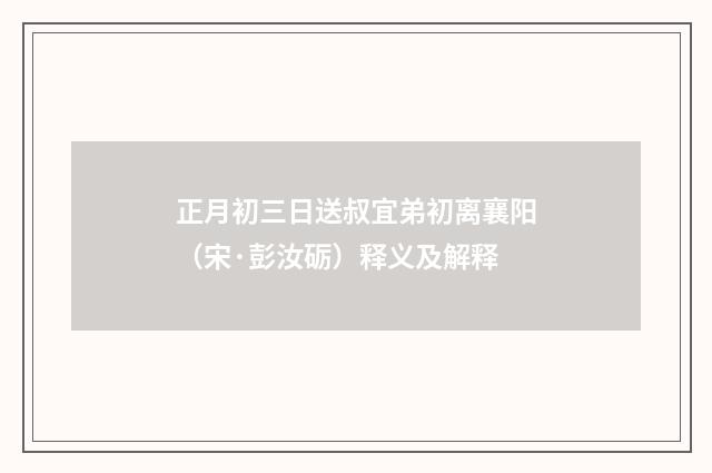 正月初三日送叔宜弟初离襄阳（宋·彭汝砺）释义及解释