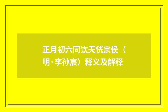 正月初六同饮天恍宗侯（明·李孙宸）释义及解释