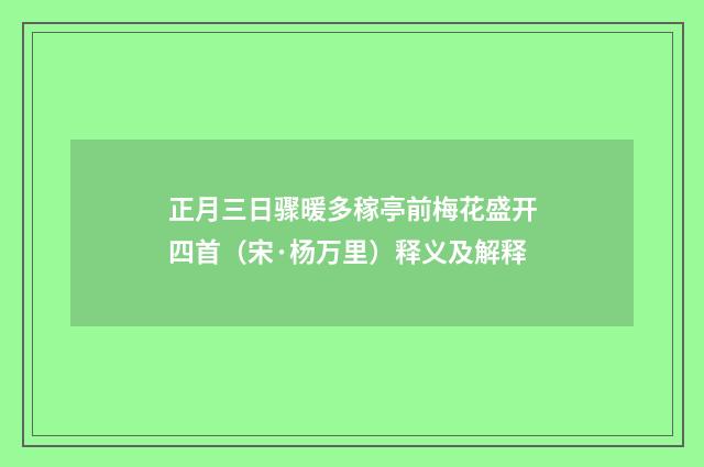 正月三日骤暖多稼亭前梅花盛开四首（宋·杨万里）释义及解释