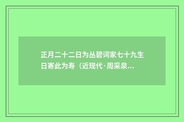 正月二十二日为丛碧词家七十九生日寄此为寿（近现代·周采泉）释义及解释