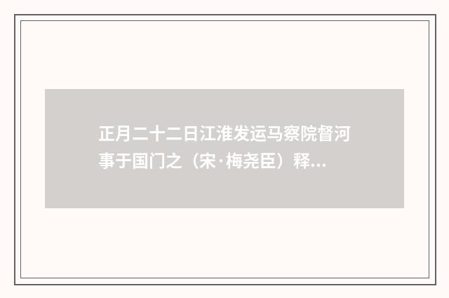 正月二十二日江淮发运马察院督河事于国门之（宋·梅尧臣）释义及解释