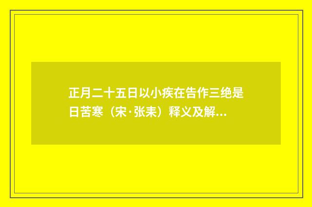 正月二十五日以小疾在告作三绝是日苦寒（宋·张耒）释义及解释