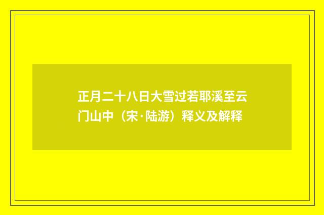 正月二十八日大雪过若耶溪至云门山中（宋·陆游）释义及解释