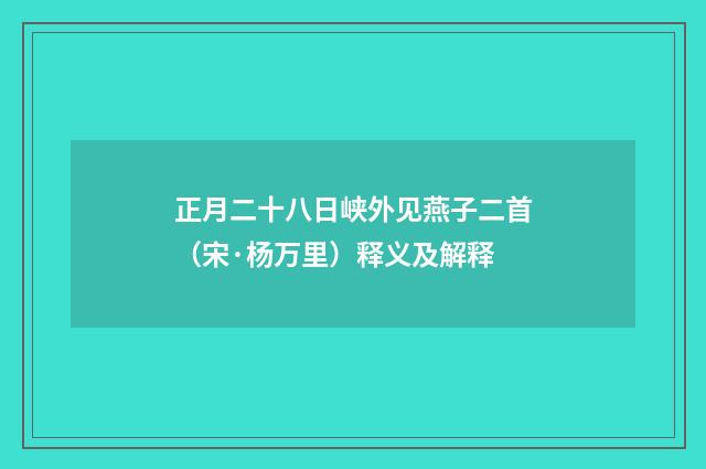 正月二十八日峡外见燕子二首（宋·杨万里）释义及解释