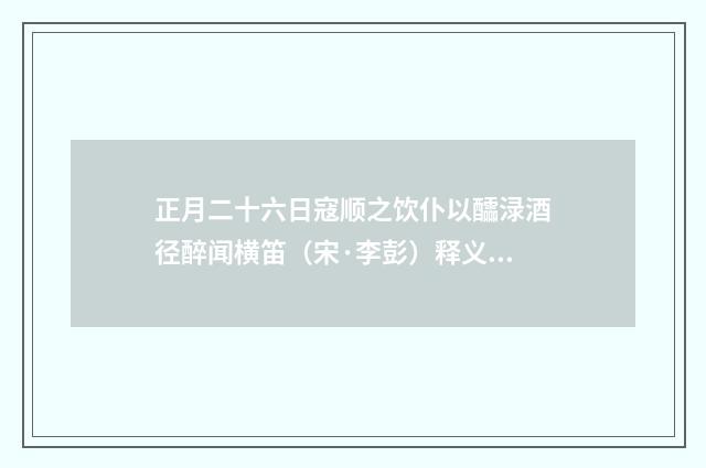 正月二十六日寇顺之饮仆以醽渌酒径醉闻横笛（宋·李彭）释义及解释