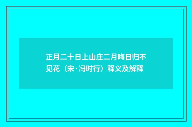 正月二十日上山庄二月晦日归不见花（宋·冯时行）释义及解释