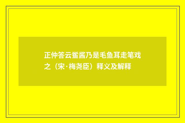 正仲答云鲎酱乃是毛鱼耳走笔戏之（宋·梅尧臣）释义及解释