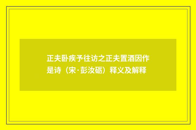 正夫卧疾予往访之正夫置酒因作是诗（宋·彭汝砺）释义及解释