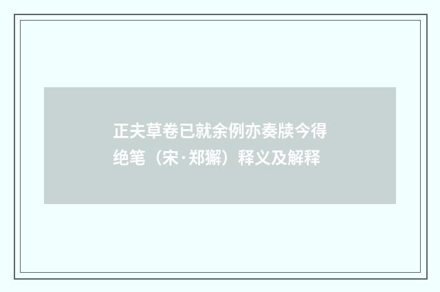 正夫草卷已就余例亦奏牍今得绝笔（宋·郑獬）释义及解释