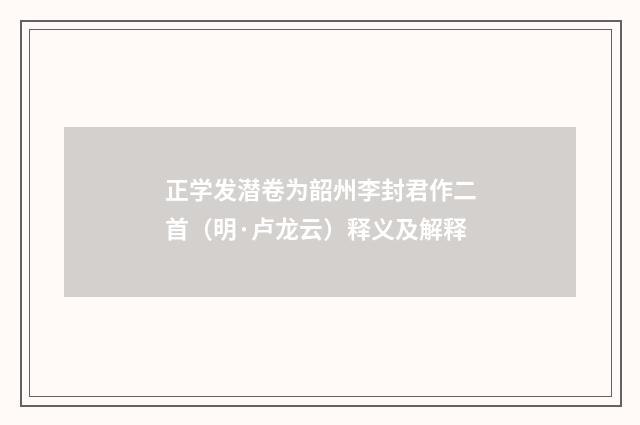 正学发潜卷为韶州李封君作二首（明·卢龙云）释义及解释