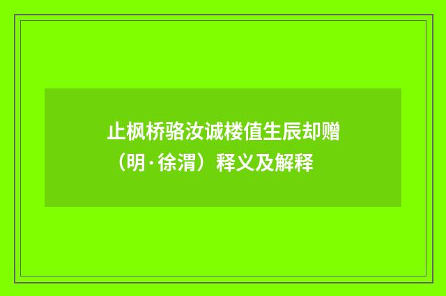 止枫桥骆汝诚楼值生辰却赠（明·徐渭）释义及解释