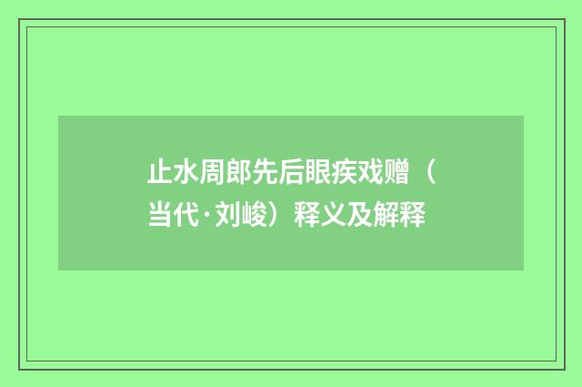 止水周郎先后眼疾戏赠（当代·刘峻）释义及解释