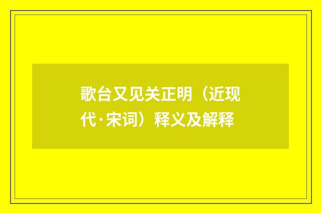 歌台又见关正明（近现代·宋词）释义及解释