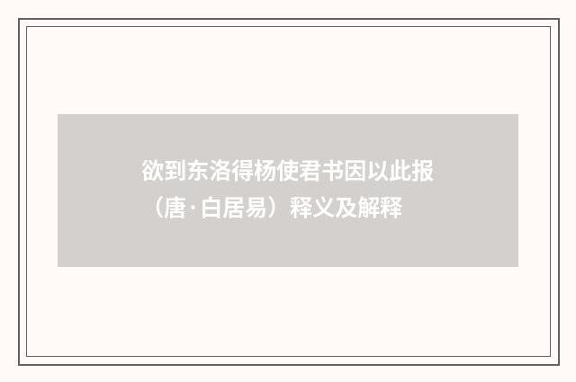 欲到东洛得杨使君书因以此报（唐·白居易）释义及解释