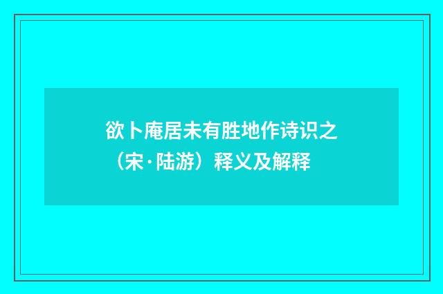 欲卜庵居未有胜地作诗识之（宋·陆游）释义及解释