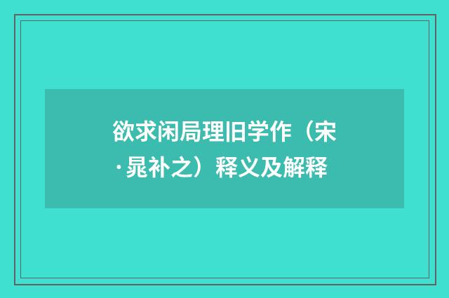 欲求闲局理旧学作（宋·晁补之）释义及解释