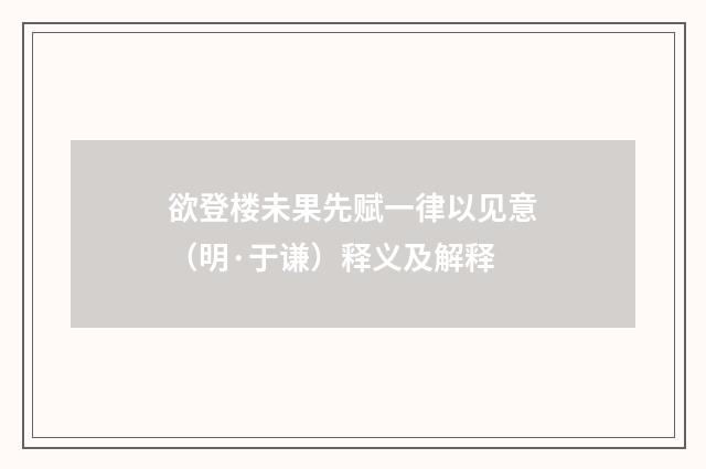 欲登楼未果先赋一律以见意（明·于谦）释义及解释