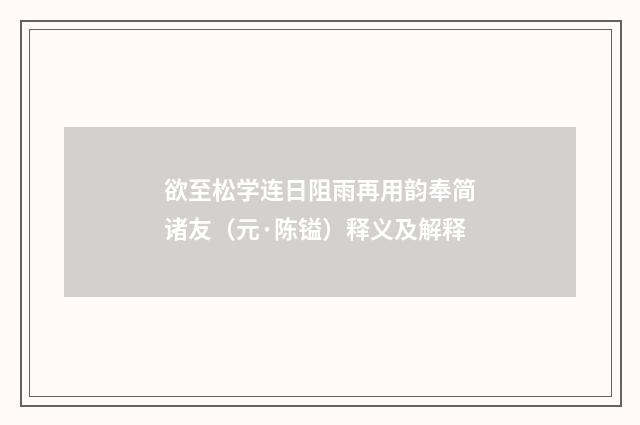 欲至松学连日阻雨再用韵奉简诸友（元·陈镒）释义及解释