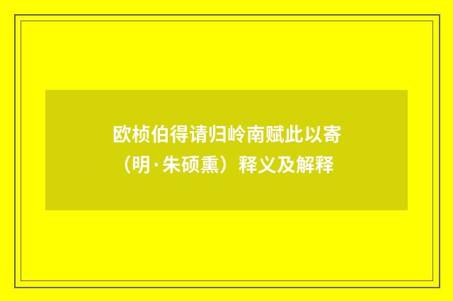 欧桢伯得请归岭南赋此以寄（明·朱硕熏）释义及解释