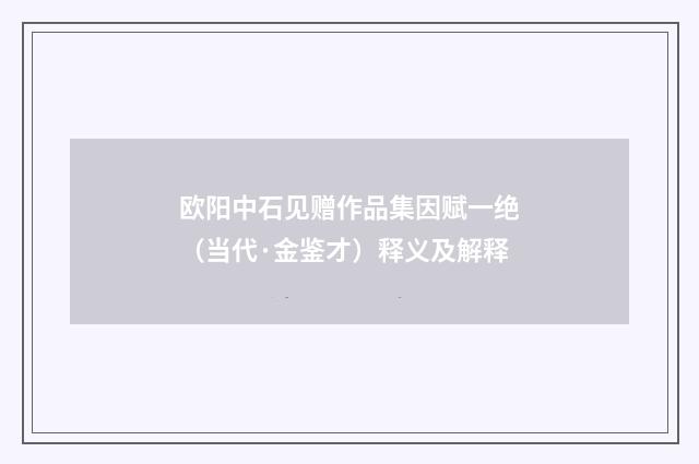 欧阳中石见赠作品集因赋一绝（当代·金鉴才）释义及解释