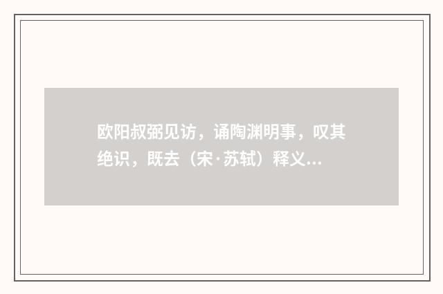 欧阳叔弼见访，诵陶渊明事，叹其绝识，既去（宋·苏轼）释义及解释