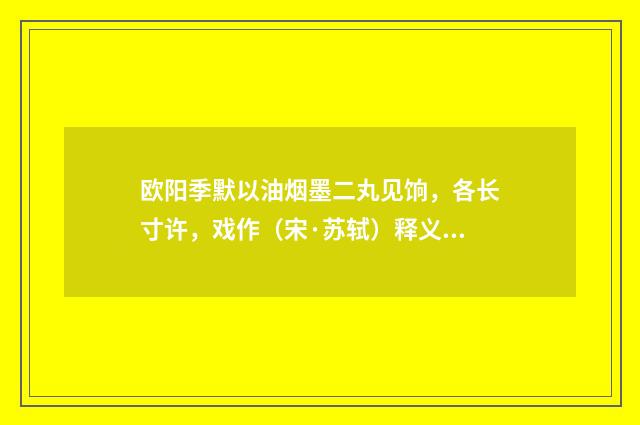 欧阳季默以油烟墨二丸见饷，各长寸许，戏作（宋·苏轼）释义及解释