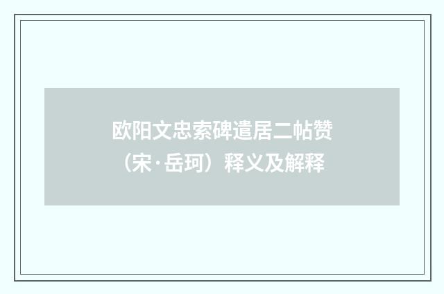 欧阳文忠索碑遣居二帖赞（宋·岳珂）释义及解释