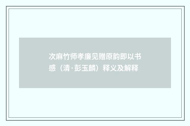 次麻竹师孝廉见赠原韵即以书感（清·彭玉麟）释义及解释