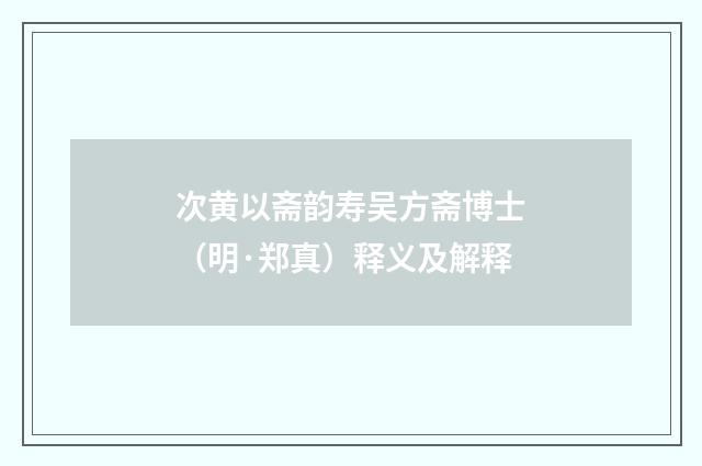 次黄以斋韵寿吴方斋博士（明·郑真）释义及解释