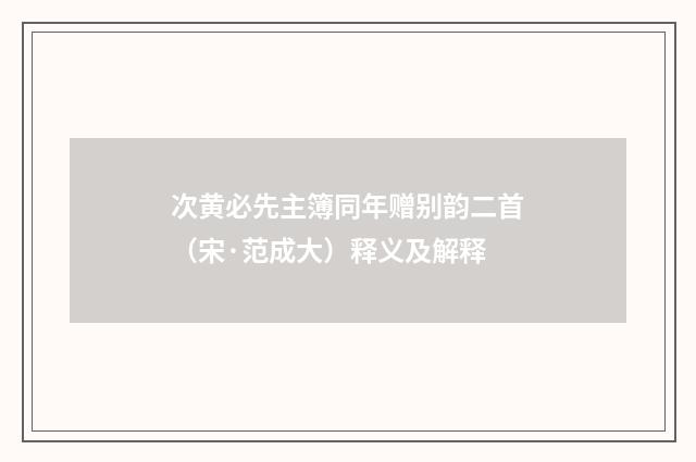 次黄必先主簿同年赠别韵二首（宋·范成大）释义及解释