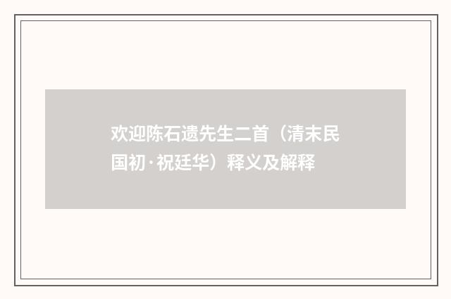 欢迎陈石遗先生二首（清末民国初·祝廷华）释义及解释