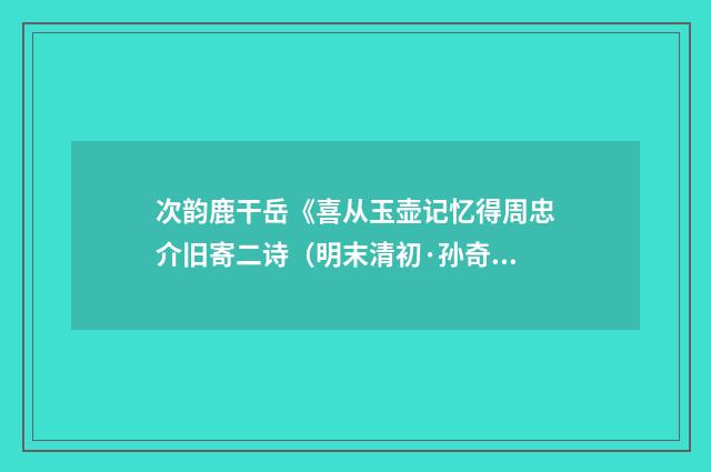 次韵鹿干岳《喜从玉壶记忆得周忠介旧寄二诗（明末清初·孙奇逢）释义及解释