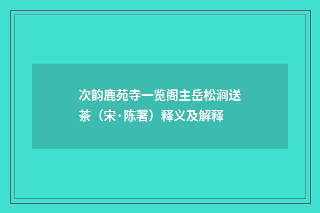 次韵鹿苑寺一览阁主岳松涧送茶（宋·陈著）释义及解释