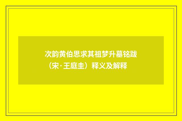 次韵黄伯思求其祖梦升墓铭跋（宋·王庭圭）释义及解释