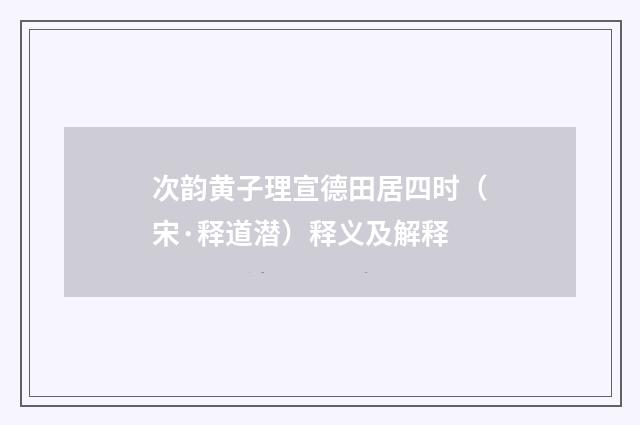 次韵黄子理宣德田居四时（宋·释道潜）释义及解释