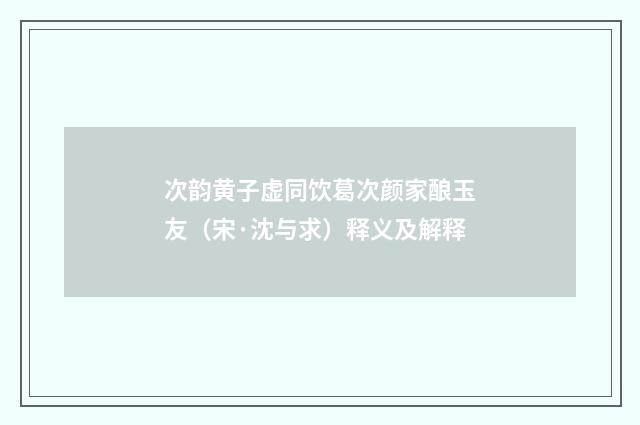 次韵黄子虚同饮葛次颜家酿玉友（宋·沈与求）释义及解释