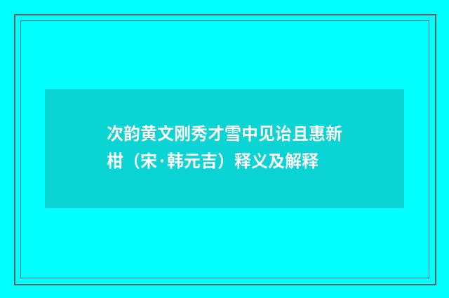 次韵黄文刚秀才雪中见诒且惠新柑（宋·韩元吉）释义及解释