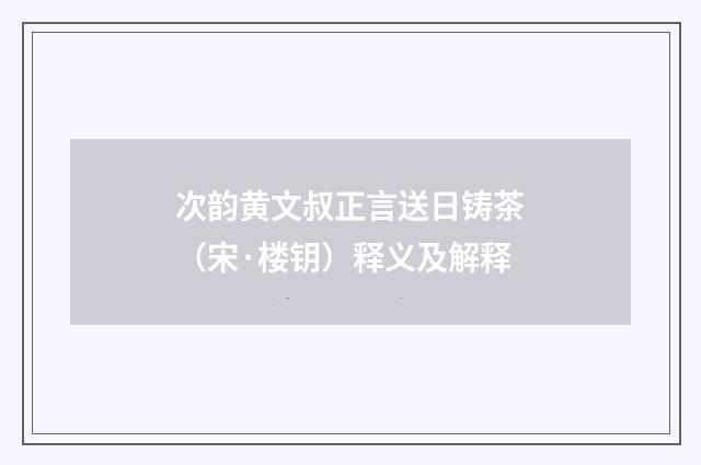 次韵黄文叔正言送日铸茶（宋·楼钥）释义及解释