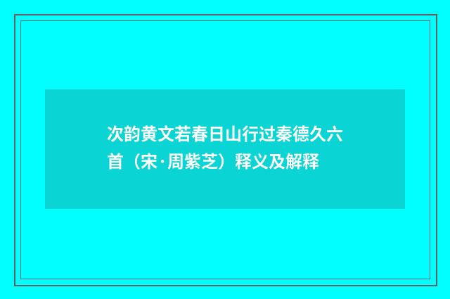 次韵黄文若春日山行过秦德久六首（宋·周紫芝）释义及解释